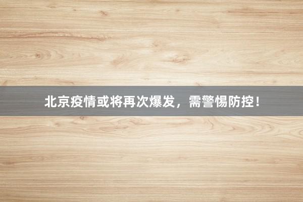 北京疫情或将再次爆发，需警惕防控！