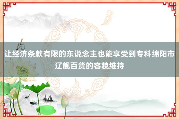让经济条款有限的东说念主也能享受到专科绵阳市辽舰百货的容貌维持