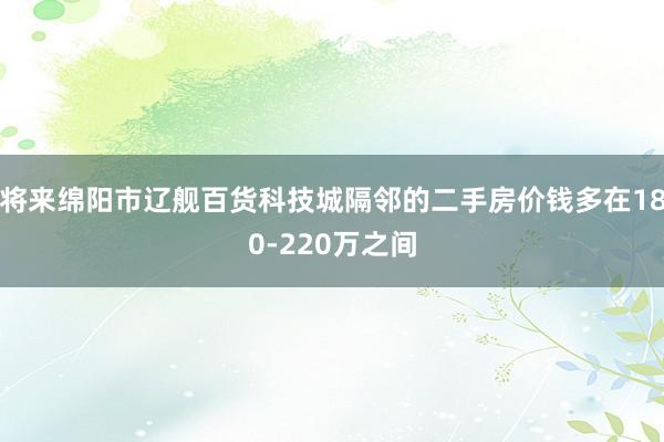 将来绵阳市辽舰百货科技城隔邻的二手房价钱多在180-220万之间