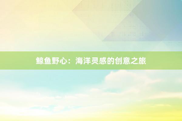 鲸鱼野心：海洋灵感的创意之旅