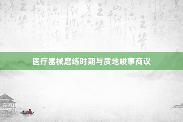 医疗器械磨练时期与质地竣事商议